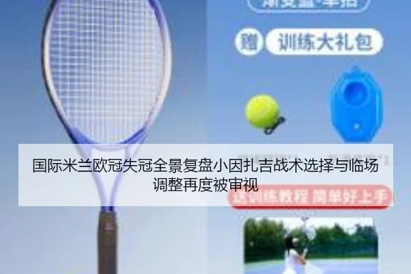 国际米兰欧冠失冠全景复盘小因扎吉战术选择与临场调整再度被审视