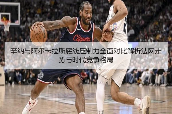 辛纳与阿尔卡拉斯底线压制力全面对比解析法网走势与时代竞争格局